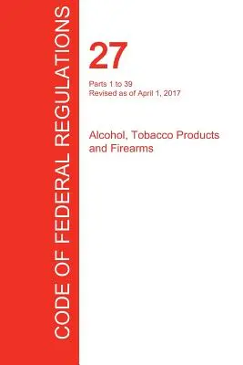 Cfr 27, Parts 1 to 39, Alcohol, Tobacco Products and Firearms, 01 avril 2017 (Volume 1 of 3) (Office of the Federal Register (Cfr)) - Cfr 27, Parts 1 to 39, Alcohol, Tobacco Products and Firearms, April 01, 2017 (Volume 1 of 3) (Office of the Federal Register (Cfr))