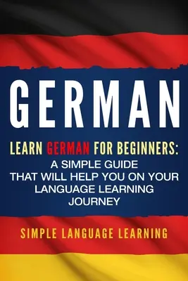 Allemand : Apprendre l'allemand pour les débutants : Un guide simple qui vous aidera dans votre apprentissage des langues - German: Learn German for Beginners: A Simple Guide that Will Help You on Your Language Learning Journey