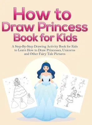 Comment dessiner des livres de princesses pour les enfants : Un livre d'activités de dessin étape par étape pour les enfants pour apprendre à dessiner des princesses, des licornes et d'autres images de contes de fées. - How to Draw Princess Books for Kids: A Step-By-Step Drawing Activity Book for Kids to Learn How to Draw Princesses, Unicorns and Other Fairy Tale Pict