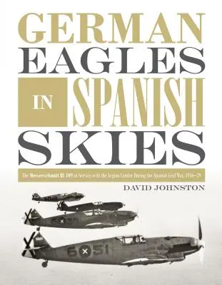 Les aigles allemands dans le ciel espagnol : Le Messerschmitt Bf 109 au service de la Légion Condor pendant la guerre civile espagnole, 1936-39 - German Eagles in Spanish Skies: The Messerschmitt Bf 109 in Service with the Legion Condor During the Spanish Civil War, 1936-39