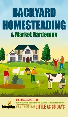 La maison de campagne et les cultures maraîchères : Compilation 2 en 1 Guide étape par étape pour démarrer votre propre mini-ferme autosuffisante et durable sur un quart d'acre - Backyard Homesteading & Market Gardening: 2-in-1 Compilation Step-By-Step Guide to Start Your Own Self Sufficient Sustainable Mini Farm on a 1/4 Acre