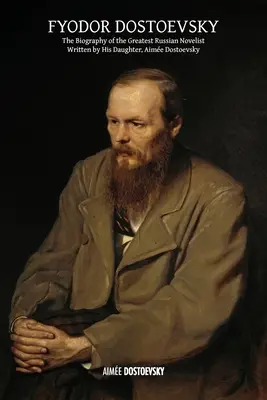 Fiodor Dostoïevski : La biographie du plus grand romancier russe, écrite par sa fille, Aimé Dostoïevski - Fyodor Dostoevsky: The Biography of the Greatest Russian Novelist, Written by His Daughter, Aime Dostoevsky