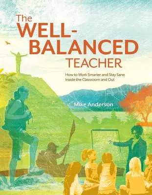 L'enseignant équilibré : comment travailler plus intelligemment et rester sain d'esprit en classe et à l'extérieur - The Well-Balanced Teacher: How to Work Smarter and Stay Sane Inside the Classroom and Out