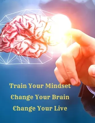 Entraînez votre mentalité, changez votre cerveau, changez votre vie : Un guide simple pour attirer tout ce que vous voulez dans la vie - Train Your Mindset, Change Your Brain, Change Your Life: A Simple Guide To Attract Anything You Want In Life