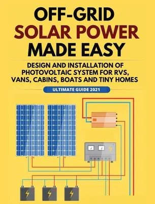 L'énergie solaire hors réseau, c'est facile : conception et installation d'un système photovoltaïque pour les véhicules de loisirs, les camionnettes, les cabanes, les bateaux et les petites maisons. - Off-Grid Solar Power Made Easy: Design and Installation of Photovoltaic system For Rvs, Vans, Cabins, Boats and Tiny Homes