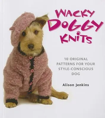 Tricots pour chiens : 10 modèles originaux pour votre chien soucieux de son style - Wacky Doggy Knits: 10 Original Patterns for Your Style-Conscious Dog