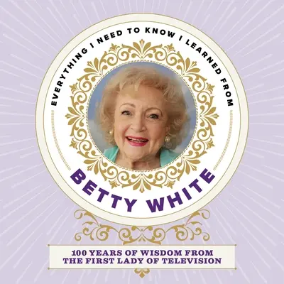 Tout ce que je dois savoir, je l'ai appris de Betty White : 100 ans de sagesse de la première dame de la télévision - Everything I Need to Know I Learned from Betty White: 100 Years of Wisdom from the First Lady of Television