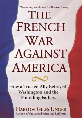 La guerre des Français contre l'Amérique : comment un allié de confiance a trahi Washington et les Pères fondateurs - The French War Against America: How a Trusted Ally Betrayed Washington and the Founding Fathers