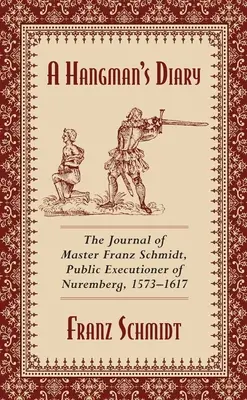 Le journal d'un bourreau : Le journal de Maître Franz Schmidt, bourreau public de Nuremberg, 1573-1617 - A Hangman's Diary: The Journal of Master Franz Schmidt, Public Executioner of Nuremberg, 1573-1617