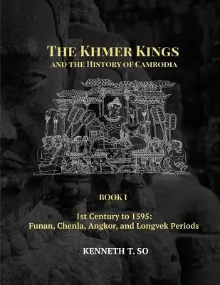 Les rois khmers et l'histoire du Cambodge : LIVRE I - Du 1er siècle à 1595 : Périodes de Funan, Chenla, Angkor et Longvek - The Khmer Kings and the History of Cambodia: BOOK I - 1st Century to 1595: Funan, Chenla, Angkor and Longvek Periods