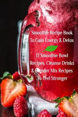 Livre de recettes de smoothies pour gagner de l'énergie et se désintoxiquer 17 recettes de bols de smoothies, de boissons purifiantes et de mélanges mixtes pour se sentir plus fort. - Smoothie Recipe Book To Gain Energy & Detox 17 Smoothie Bowl Recipes, Cleanse Drinks & Blender Mix Recipes To Feel Stronger