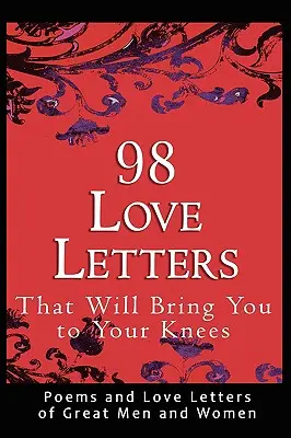 98 lettres d'amour qui vous mettront à genoux : Poèmes et lettres d'amour de grands hommes et de grandes femmes - 98 Love Letters That Will Bring You to Your Knees: Poems and Love Letters of Great Men and Women