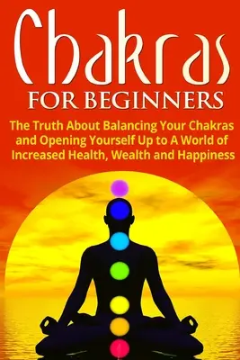 Chakras pour les débutants : La vérité sur l'équilibre des chakras et l'ouverture à un monde de santé, de richesse et de bonheur accrus. - Chakras for Beginners: The Truth About Balancing Your Chakras and Opening Yourself Up to A World of Increased Health, Wealth and Happiness