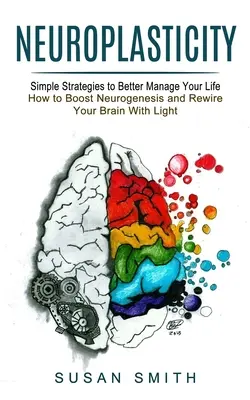 La neuroplasticité : Des stratégies simples pour mieux gérer votre vie (Comment stimuler la neurogenèse et reconnecter votre cerveau avec la lumière) - Neuroplasticity: Simple Strategies to Better Manage Your Life (How to Boost Neurogenesis and Rewire Your Brain With Light)