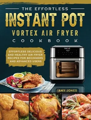 The Effortless Instant Pot Vortex Air Fryer Cookbook : Recettes de friture à l'air sans effort, délicieuses et saines pour les débutants et les utilisateurs avancés - The Effortless Instant Pot Vortex Air Fryer Cookbook: Effortless Delicious and Healthy Air Fryer Recipes for Beginners and Advanced Users