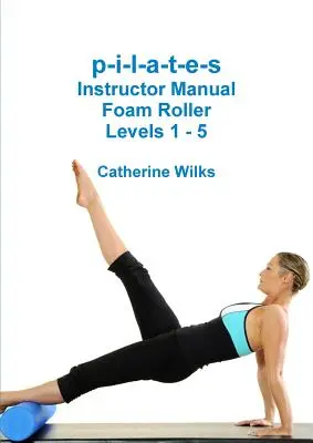 p-i-l-a-t-e-s Manuel du moniteur - Foam Roller - Niveaux 1 - 5 - p-i-l-a-t-e-s Instructor Manual Foam Roller - Levels 1 - 5