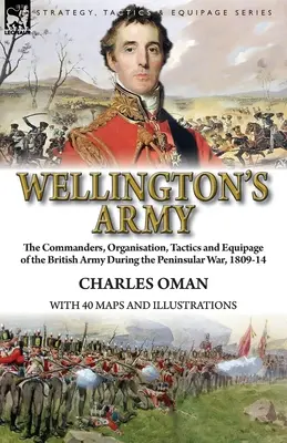 L'armée de Wellington : les commandants, l'organisation, la tactique et l'équipement de l'armée britannique pendant la guerre péninsulaire, 1809-14 - Wellington's Army: the Commanders, Organisation, Tactics and Equipage of the British Army During the Peninsular War, 1809-14