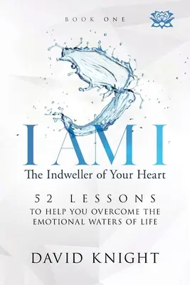 I AM I The Indweller of Your Heart - Book One : 52 Lessons to Help You Overcome the Emotional Waters of Life (Je suis moi, l'envahisseur de votre cœur - Livre 1 : 52 leçons pour vous aider à surmonter les eaux émotionnelles de la vie) - I AM I The Indweller of Your Heart - Book One: 52 Lessons to Help You Overcome the Emotional Waters of Life