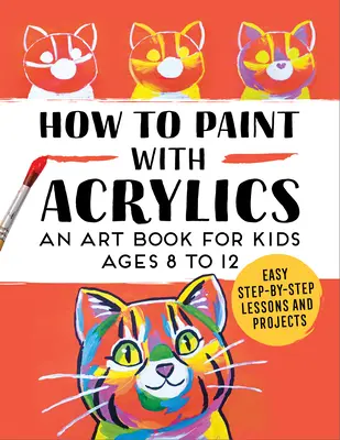 Comment peindre à l'acrylique : Un livre d'art pour les enfants de 8 à 12 ans - How to Paint with Acrylics: An Art Book for Kids Ages 8 to 12