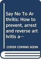 Say No To Arthritis - Comment prévenir, soulager et résoudre les douleurs articulaires et musculaires - Say No To Arthritis - How to prevent, relieve and resolve joint and muscle pain