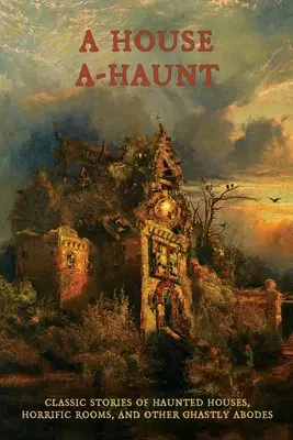 Une maison hantée : Histoires classiques de maisons hantées, de chambres horribles et d'autres demeures épouvantables - A House A-Haunt: Classic Stories of Haunted Houses, Horrific Rooms, and Other Ghastly Abodes