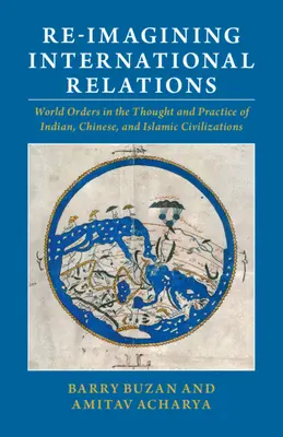 Réimaginer les relations internationales : Les ordres mondiaux dans la pensée et la pratique des civilisations indienne, chinoise et islamique - Re-Imagining International Relations: World Orders in the Thought and Practice of Indian, Chinese, and Islamic Civilizations