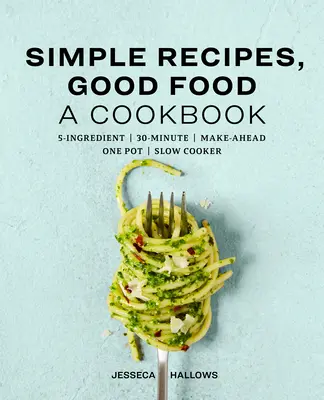 Simple Recipes, Good Food : Un livre de cuisine - Simple Recipes, Good Food: A Cookbook