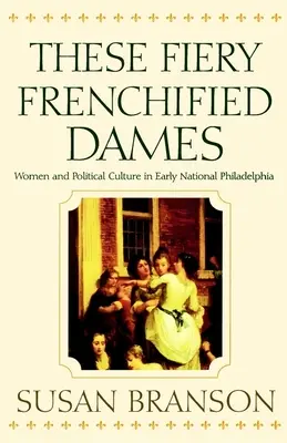 Ces ardentes dames francisées : Les femmes et la culture politique dans la Philadelphie du début du XIXe siècle - These Fiery Frenchified Dames: Women and Political Culture in Early National Philadelphia