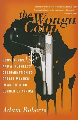 Le coup d'État de Wonga : Des armes, des voyous et une détermination impitoyable à semer la pagaille dans un coin riche en pétrole de l'Afrique. - The Wonga Coup: Guns, Thugs, and a Ruthless Determination to Create Mayhem in an Oil-Rich Corner of Africa