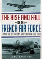 L'essor et le déclin de l'armée de l'air française : Les opérations et la stratégie aériennes françaises 1900-1940 - The Rise and Fall of the French Air Force: French Air Operations and Strategy 1900-1940