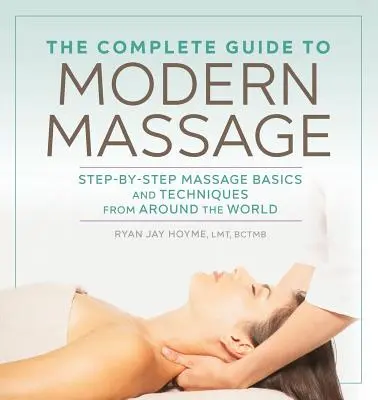 Le guide complet du massage moderne : Les bases du massage étape par étape et les techniques du monde entier - The Complete Guide to Modern Massage: Step-By-Step Massage Basics and Techniques from Around the World