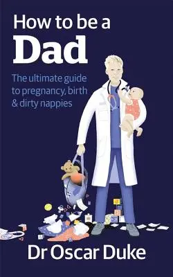Comment devenir papa - Le guide ultime de la grossesse, de l'accouchement et des couches sales - How to Be a Dad - The ultimate guide to pregnancy, birth & dirty nappies