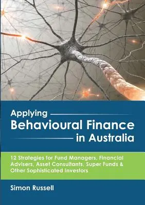 Appliquer la finance comportementale en Australie : 12 stratégies pour les gestionnaires de fonds, les conseillers financiers, les conseillers en gestion de patrimoine, les super fonds et autres fonds sophistiqués. - Applying Behavioural Finance in Australia: 12 Strategies for Fund Managers, Financial Advisers, Asset Consultants, Super Funds & Other Sophisticated I