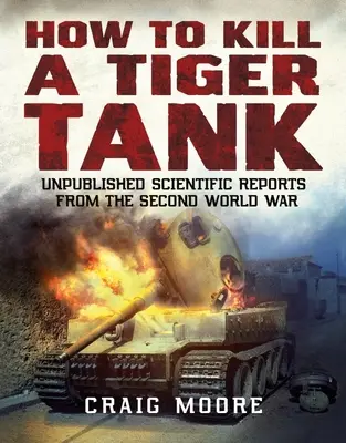 Comment tuer un char tigre - Rapports scientifiques inédits de la Seconde Guerre mondiale - How to Kill a Tiger Tank - Unpublished Scientific Reports from the Second World War