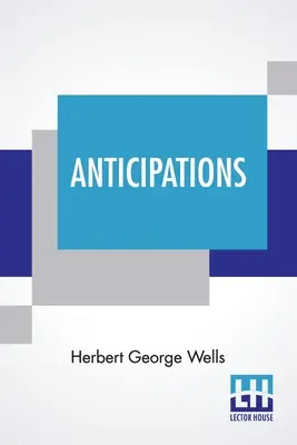 Anticipations : De la réaction des progrès mécaniques et scientifiques sur la vie et la pensée humaines - Anticipations: Of The Reaction Of Mechanical And Scientific Progress Upon Human Life And Thought