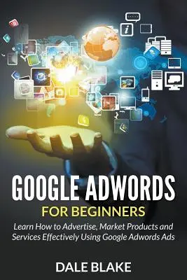 Google Adwords pour les débutants : Apprendre à faire de la publicité, à commercialiser des produits et des services de manière efficace en utilisant les annonces Google Adwords - Google Adwords For Beginners: Learn How to Advertise, Market Products and Services Effectively Using Google Adwords Ads