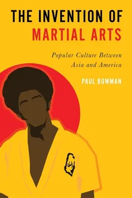 L'invention des arts martiaux : La culture populaire entre l'Asie et l'Amérique - Invention of Martial Arts: Popular Culture Between Asia and America