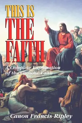 C'est la foi : Une explication complète de la foi catholique - This Is the Faith: A Complete Explanation of the Catholic Faith