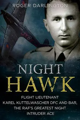 Le faucon de nuit : Le lieutenant d'aviation Karl Kuttelwascher Dfc et Bar, le plus grand as de l'intrusion nocturne de la Raf - Night Hawk: Flight Lieutenant Karl Kuttelwascher Dfc and Bar, the Raf's Greatest Night Intruder Ace
