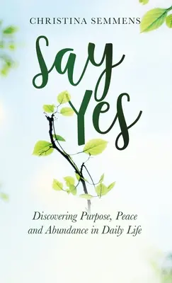 Dites oui : découvrir le but, la paix et l'abondance dans la vie quotidienne - Say Yes: Discovering Purpose, Peace and Abundance in Daily Life