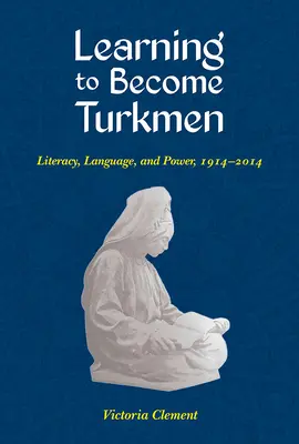 Apprendre à devenir Turkmène : Alphabétisation, langue et pouvoir, 1914-2014 - Learning to Become Turkmen: Literacy, Language, and Power, 1914-2014