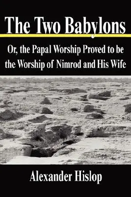 Les deux Babylone : Ou le culte papal s'avère être le culte de Nemrod et de son épouse - The Two Babylons: Or, the Papal Worship Proved to be the Worship of Nimrod and His Wife