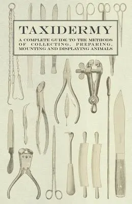 Taxidermie - Un guide complet des méthodes de collecte, de préparation, de montage et d'exposition des animaux - Taxidermy - A Complete Guide to the Methods of Collecting, Preparing, Mounting and Displaying Animals