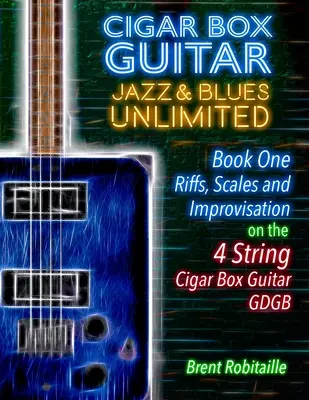 Cigar Box Guitar Jazz & Blues Unlimited - Book One 4 String : Livre Un : Riffs, Gammes et Improvisation - 4 String Tuning GDGB - Cigar Box Guitar Jazz & Blues Unlimited - Book One 4 String: Book One: Riffs, Scales and Improvisation - 4 String Tuning GDGB