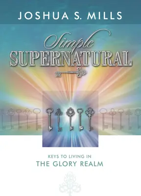 Simple Supernatural : Les clés pour vivre dans le royaume de la gloire - Simple Supernatural: Keys to Living in the Glory Realm