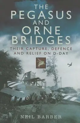 Les ponts Pegasus et de l'Orne : Leur capture, leur défense et leur sauvetage le jour J - The Pegasus and Orne Bridges: Their Capture, Defence and Relief on D-Day