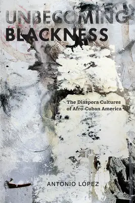 Unbecoming Blackness : Les cultures de la diaspora de l'Amérique afro-cubaine - Unbecoming Blackness: The Diaspora Cultures of Afro-Cuban America