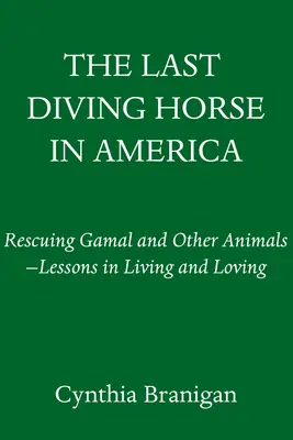 Le dernier cheval de plongée en Amérique : Le sauvetage de Gamal et d'autres animaux : leçons de vie et d'amour - The Last Diving Horse in America: Rescuing Gamal and Other Animals--Lessons in Living and Loving