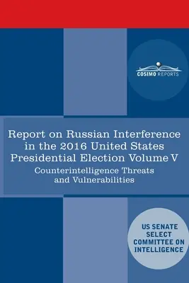 Report of the Select Committee on Intelligence U.S. Senate on Russian Active Measures Campaigns and Interference in the 2016 U.S. Election, Volume V : Rapport du Comité spécial du renseignement du Sénat américain sur les campagnes de mesures actives russes et l'ingérence dans l'élection américaine d - Report of the Select Committee on Intelligence U.S. Senate on Russian Active Measures Campaigns and Interference in the 2016 U.S. Election, Volume V: