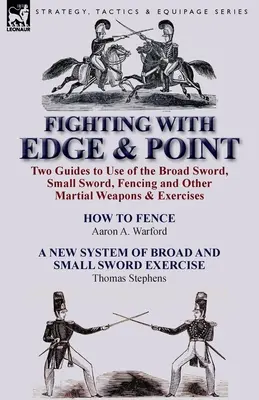 Combattre avec le tranchant et la pointe : Deux guides pour l'utilisation de l'épée large, de l'épée courte, de l'escrime et d'autres armes et exercices martiaux - Fighting with Edge & Point: Two Guides to Use of the Broad Sword, Small Sword, Fencing and Other Martial Weapons & Exercises